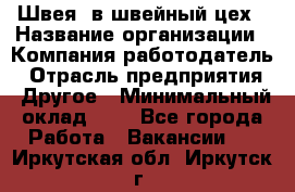 Швея. в швейный цех › Название организации ­ Компания-работодатель › Отрасль предприятия ­ Другое › Минимальный оклад ­ 1 - Все города Работа » Вакансии   . Иркутская обл.,Иркутск г.